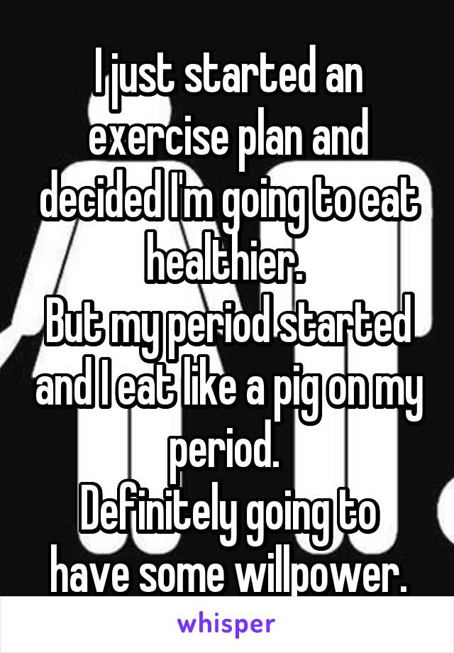 I just started an exercise plan and decided I'm going to eat healthier. 
But my period started and I eat like a pig on my period. 
Definitely going to have some willpower.