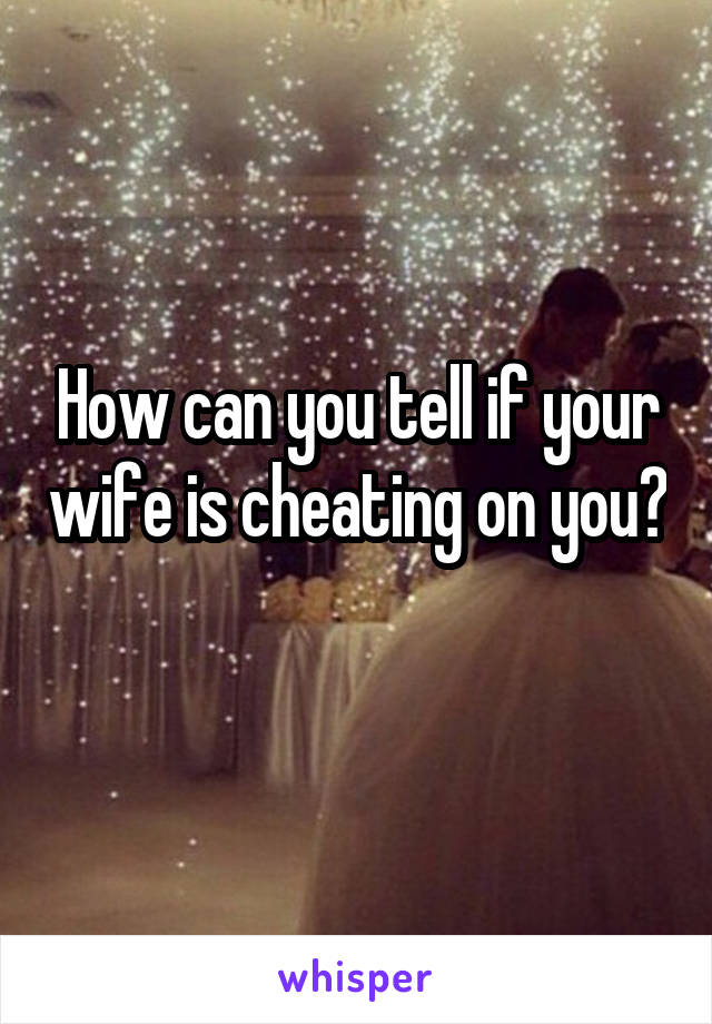 How can you tell if your wife is cheating on you? 