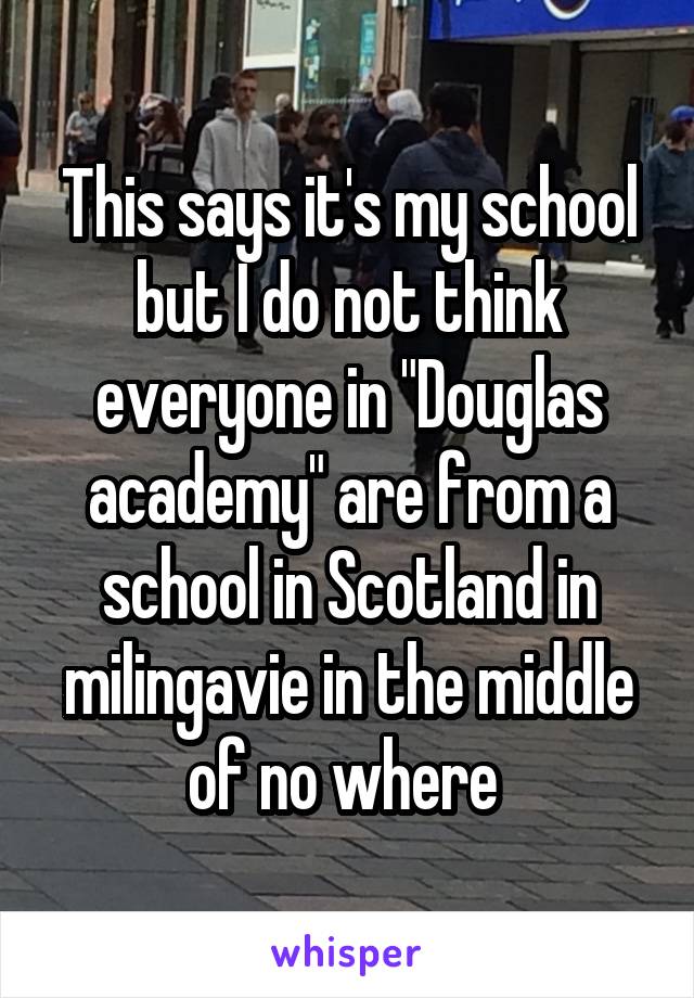 This says it's my school but I do not think everyone in "Douglas academy" are from a school in Scotland in milingavie in the middle of no where 