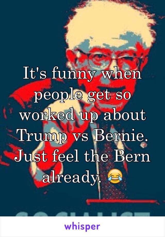 It's funny when people get so worked up about Trump vs Bernie. Just feel the Bern already. 😂