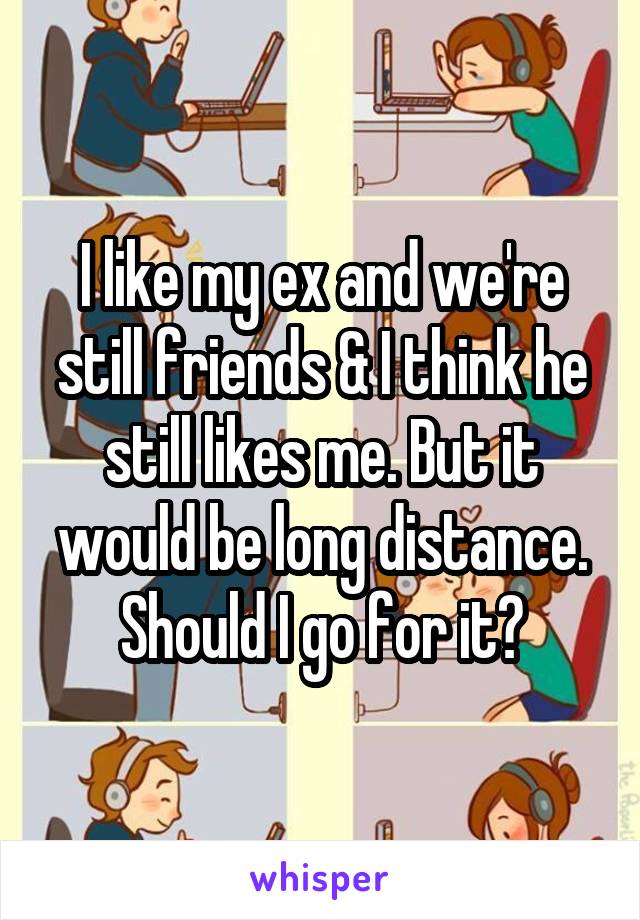 I like my ex and we're still friends & I think he still likes me. But it would be long distance. Should I go for it?