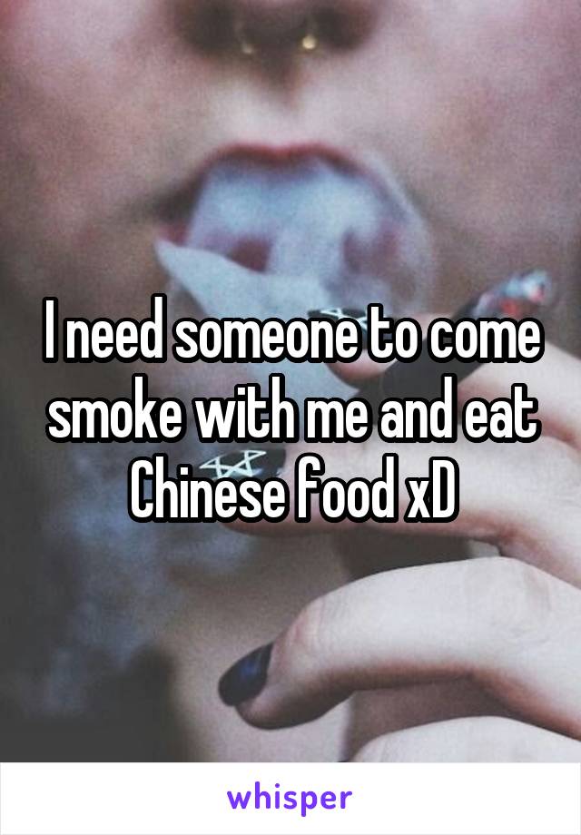 I need someone to come smoke with me and eat Chinese food xD