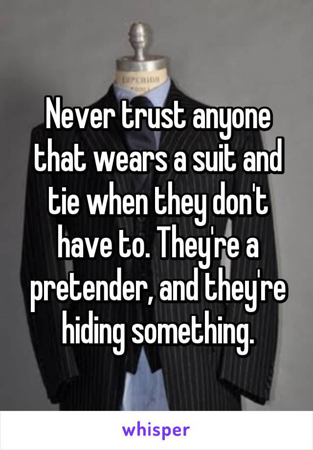 Never trust anyone that wears a suit and tie when they don't have to. They're a pretender, and they're hiding something.