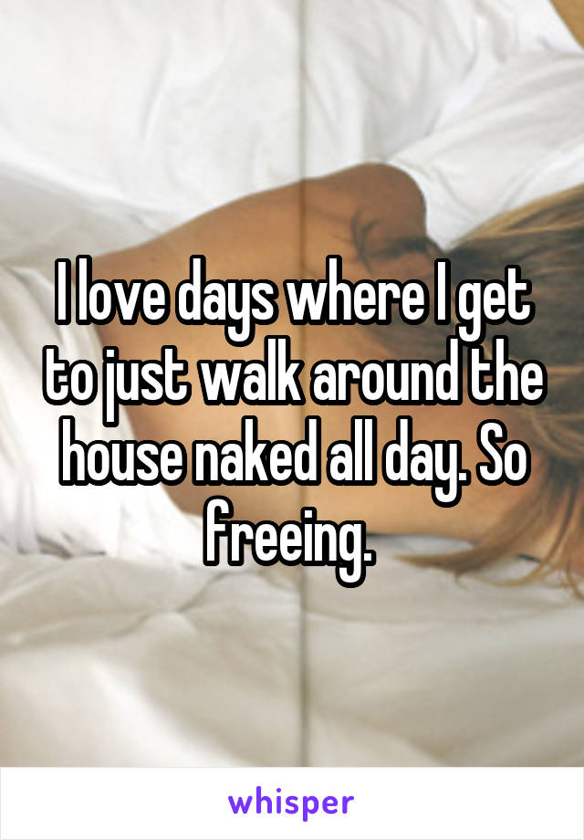 I love days where I get to just walk around the house naked all day. So freeing. 