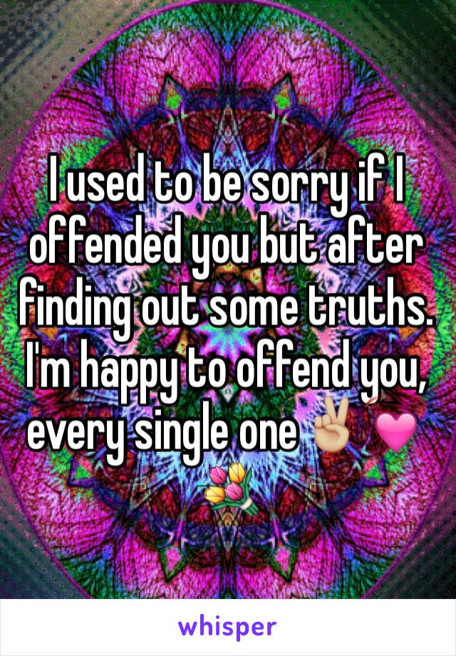 I used to be sorry if I offended you but after finding out some truths. I'm happy to offend you, every single one✌🏼️💓💐  