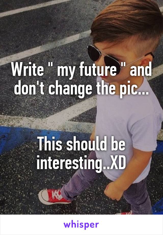 Write " my future " and don't change the pic...


This should be interesting..XD