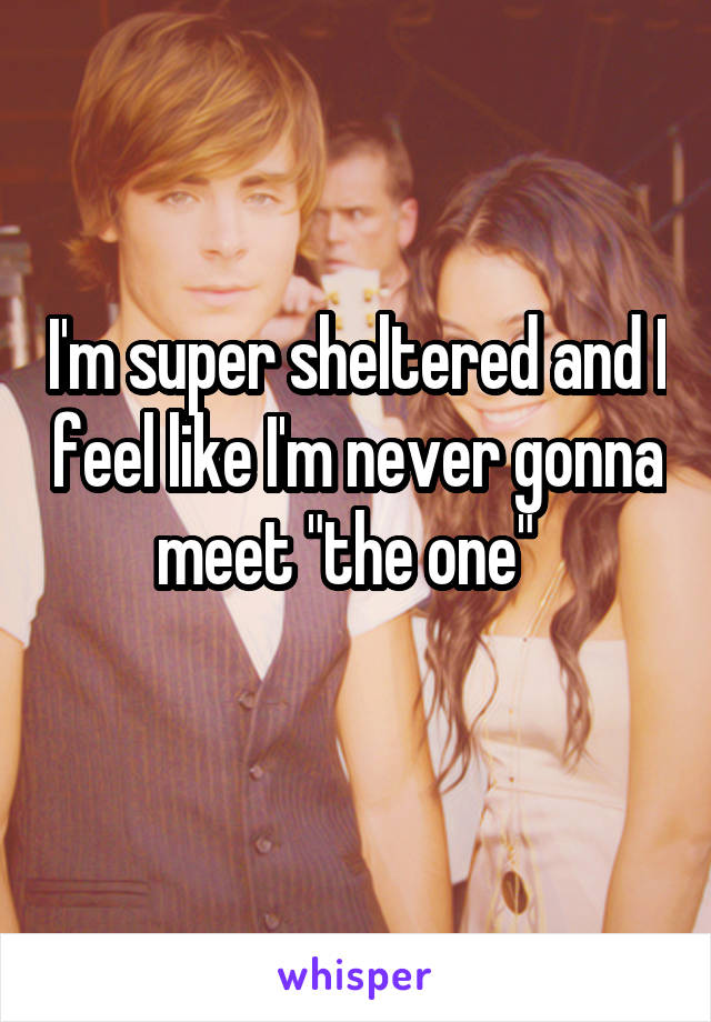 I'm super sheltered and I feel like I'm never gonna meet "the one"  
