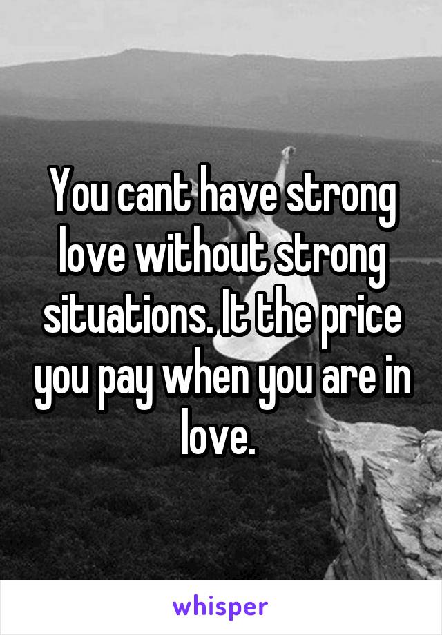 You cant have strong love without strong situations. It the price you pay when you are in love. 