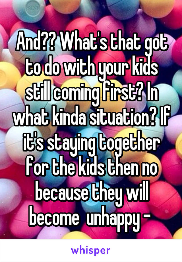 And?? What's that got to do with your kids still coming first? In what kinda situation? If it's staying together for the kids then no because they will become  unhappy - 