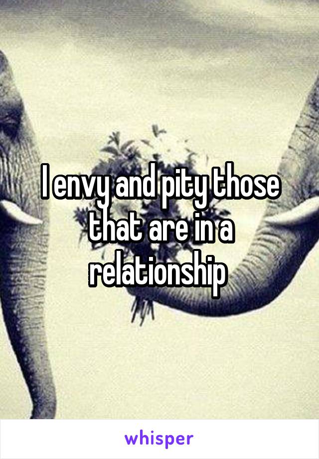 I envy and pity those that are in a relationship 