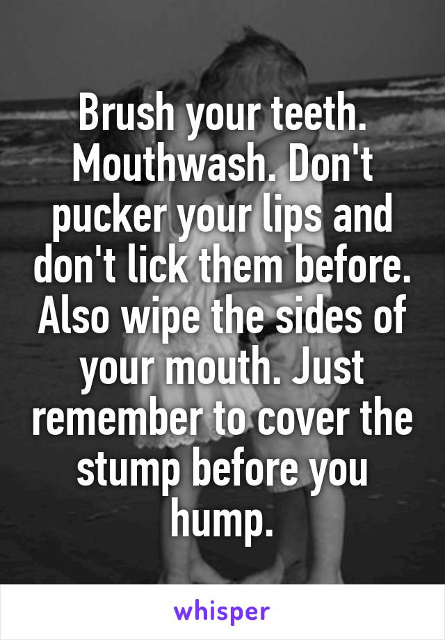 Brush your teeth. Mouthwash. Don't pucker your lips and don't lick them before. Also wipe the sides of your mouth. Just remember to cover the stump before you hump.