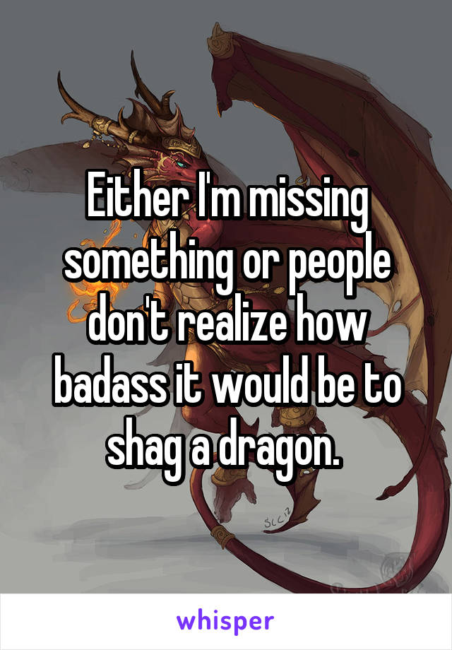 Either I'm missing something or people don't realize how badass it would be to shag a dragon. 