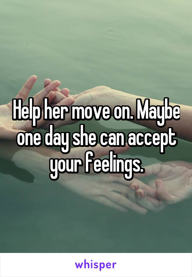 Help her move on. Maybe one day she can accept your feelings.