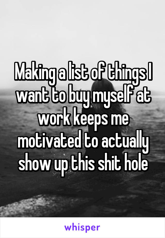 Making a list of things I want to buy myself at work keeps me motivated to actually show up this shit hole