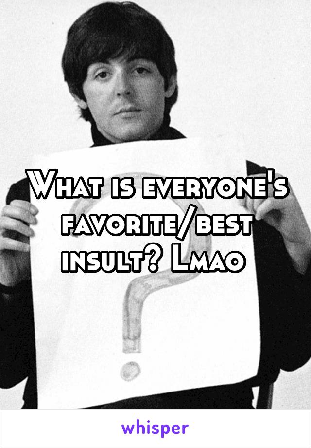 What is everyone's favorite/best insult? Lmao 