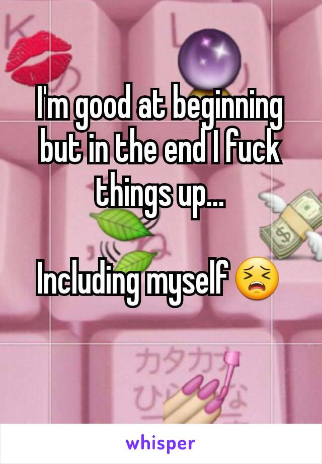 I'm good at beginning but in the end I fuck things up...

Including myself😣

