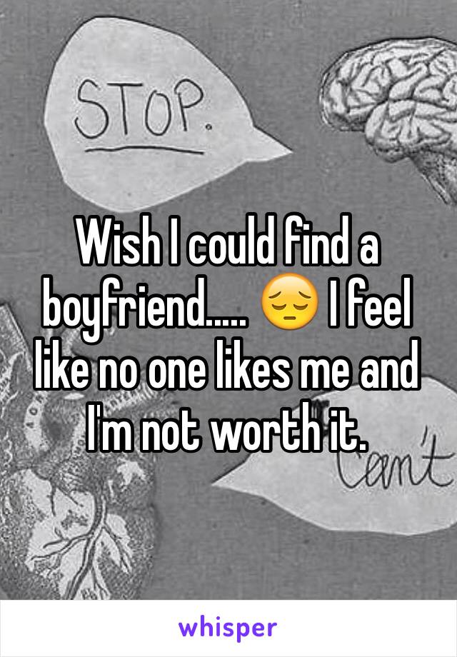 Wish I could find a boyfriend..... 😔 I feel like no one likes me and I'm not worth it.