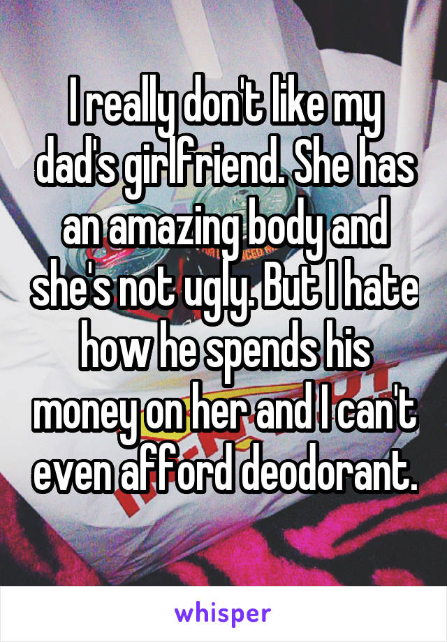 I really don't like my dad's girlfriend. She has an amazing body and she's not ugly. But I hate how he spends his money on her and I can't even afford deodorant. 