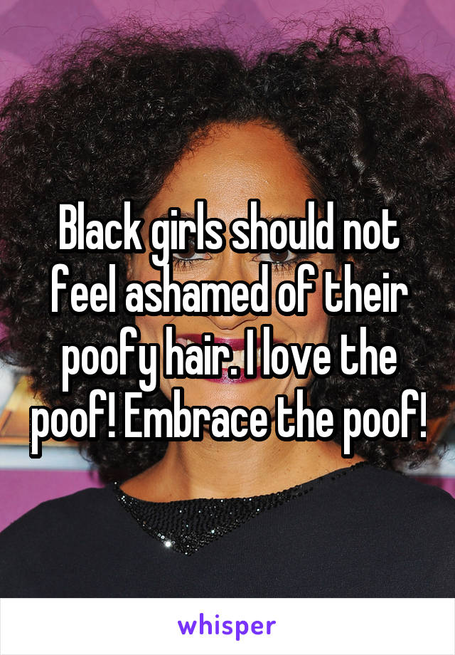 Black girls should not feel ashamed of their poofy hair. I love the poof! Embrace the poof!