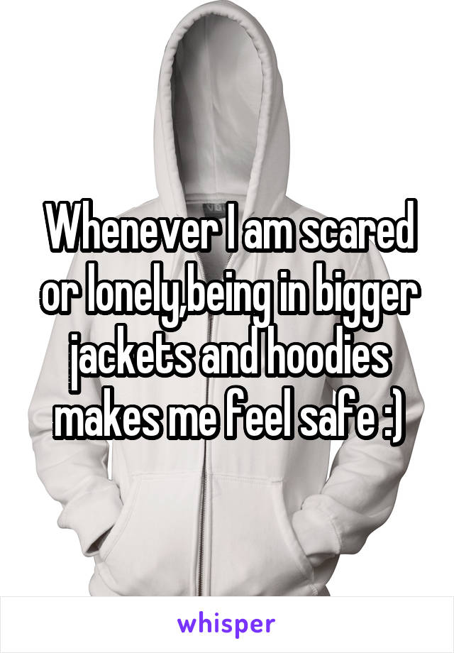 Whenever I am scared or lonely,being in bigger jackets and hoodies makes me feel safe :)