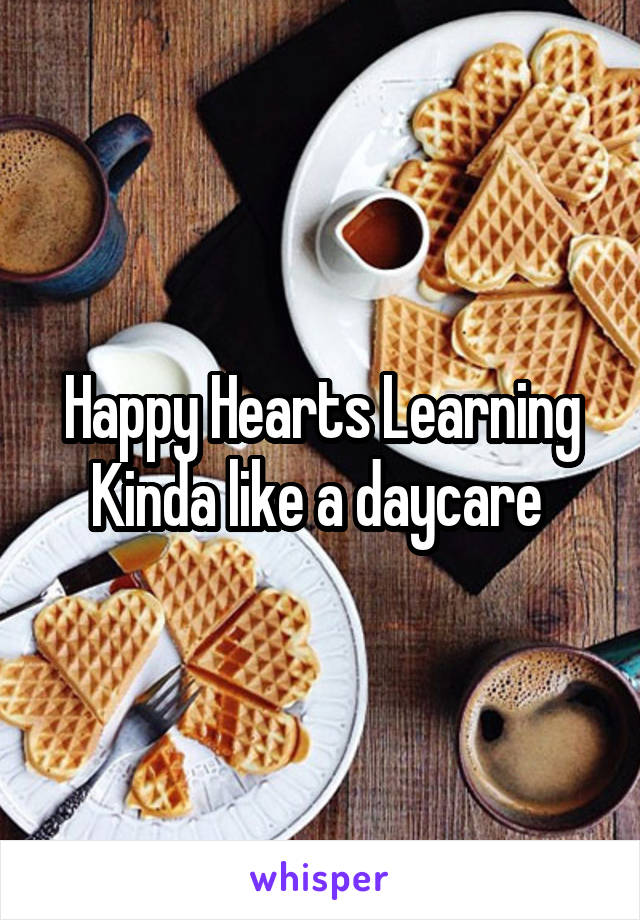 Happy Hearts Learning
Kinda like a daycare 