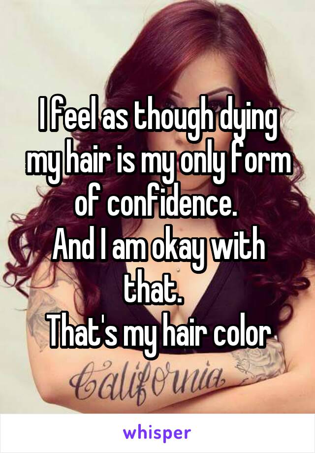 I feel as though dying my hair is my only form of confidence. 
And I am okay with that.  
That's my hair color