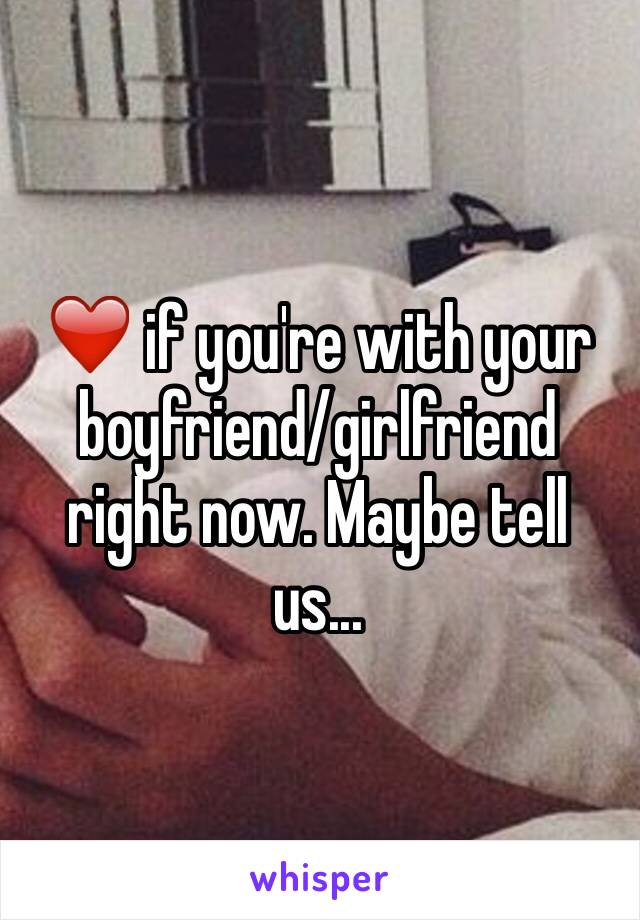 ❤️ if you're with your boyfriend/girlfriend right now. Maybe tell us...