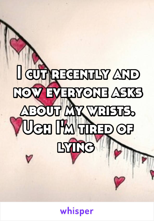 I cut recently and now everyone asks about my wrists. Ugh I'm tired of lying 