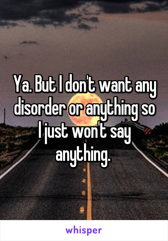 Ya. But I don't want any disorder or anything so I just won't say anything. 