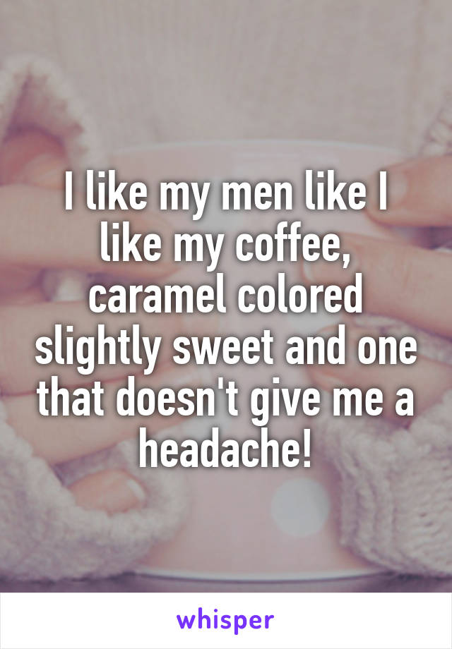 I like my men like I like my coffee, caramel colored slightly sweet and one that doesn't give me a headache!