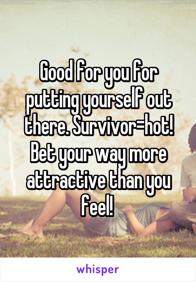 Good for you for putting yourself out there. Survivor=hot! Bet your way more attractive than you feel! 