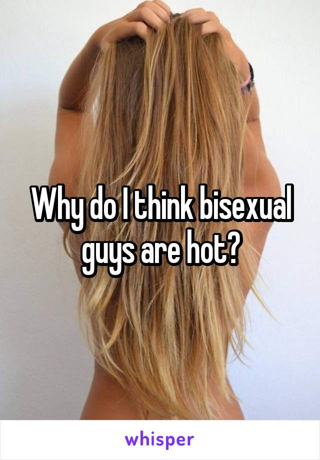 Why do I think bisexual guys are hot?