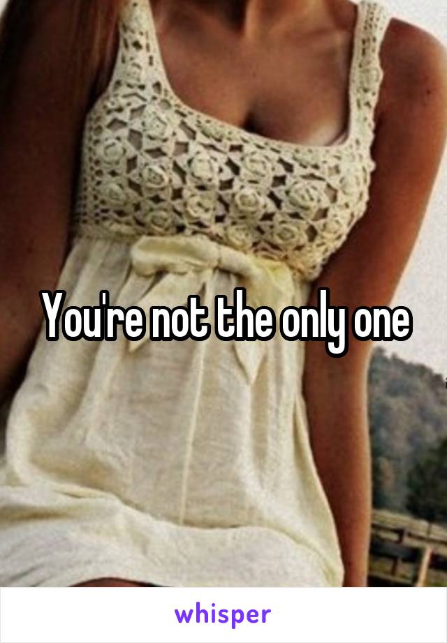 You're not the only one