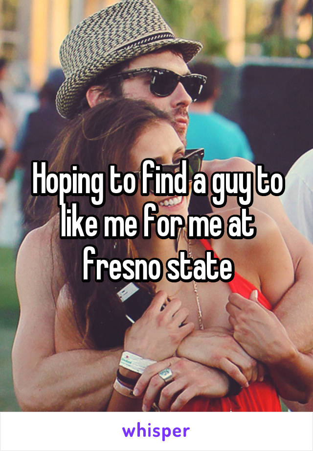 Hoping to find a guy to like me for me at fresno state