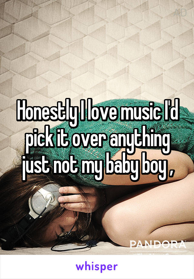 Honestly I love music I'd pick it over anything just not my baby boy ,