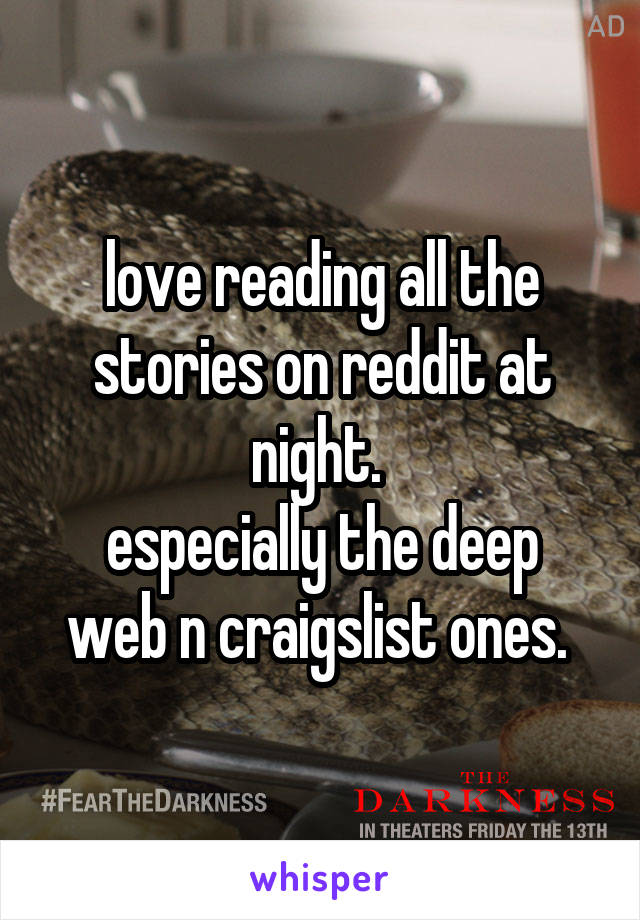 love reading all the stories on reddit at night. 
especially the deep web n craigslist ones. 