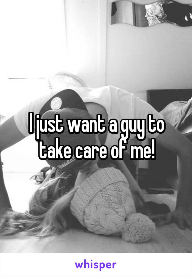 I just want a guy to take care of me!