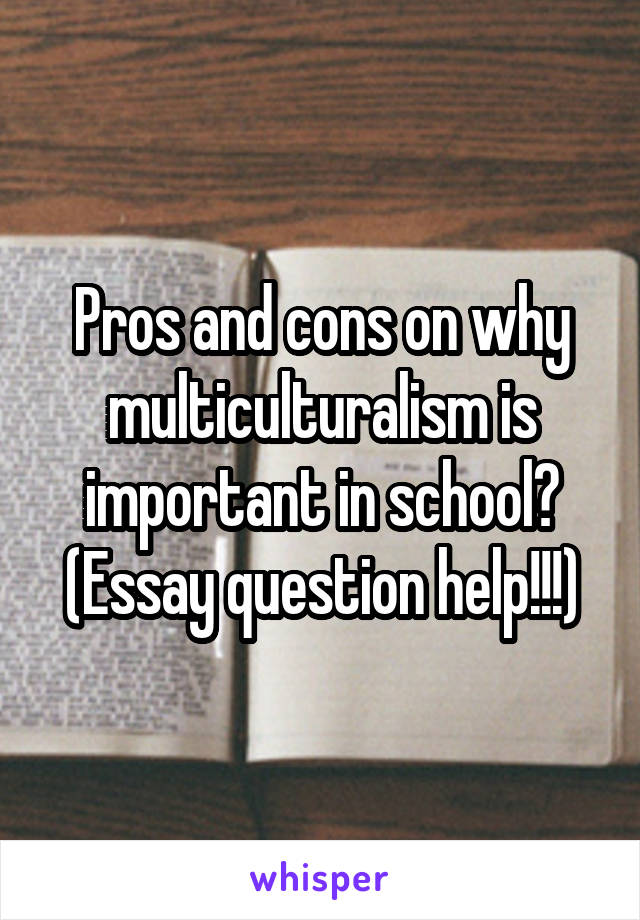 Pros and cons on why multiculturalism is important in school?
(Essay question help!!!)