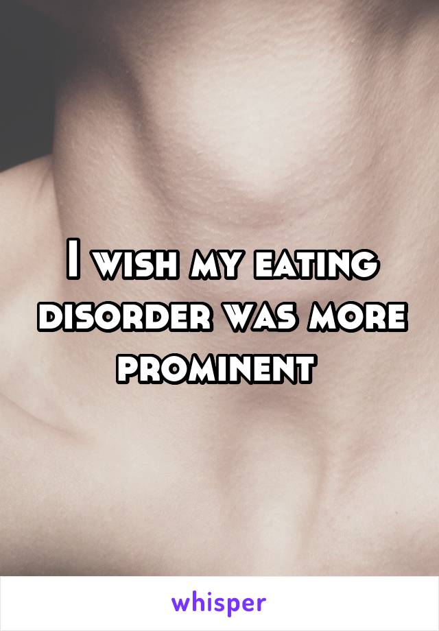 I wish my eating disorder was more prominent 