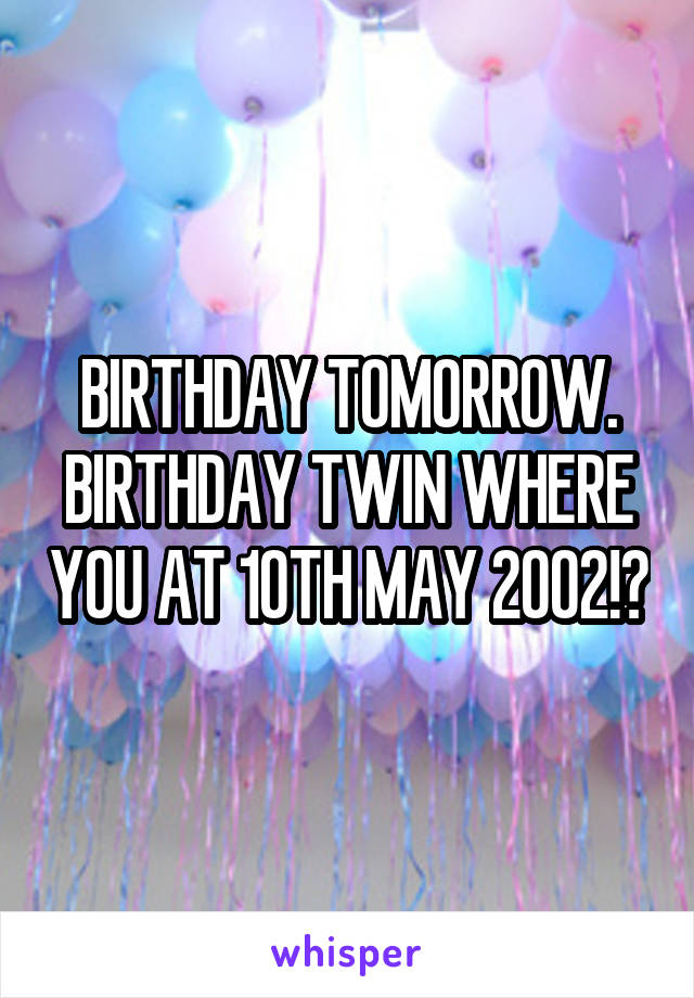 BIRTHDAY TOMORROW. BIRTHDAY TWIN WHERE YOU AT 10TH MAY 2002!?