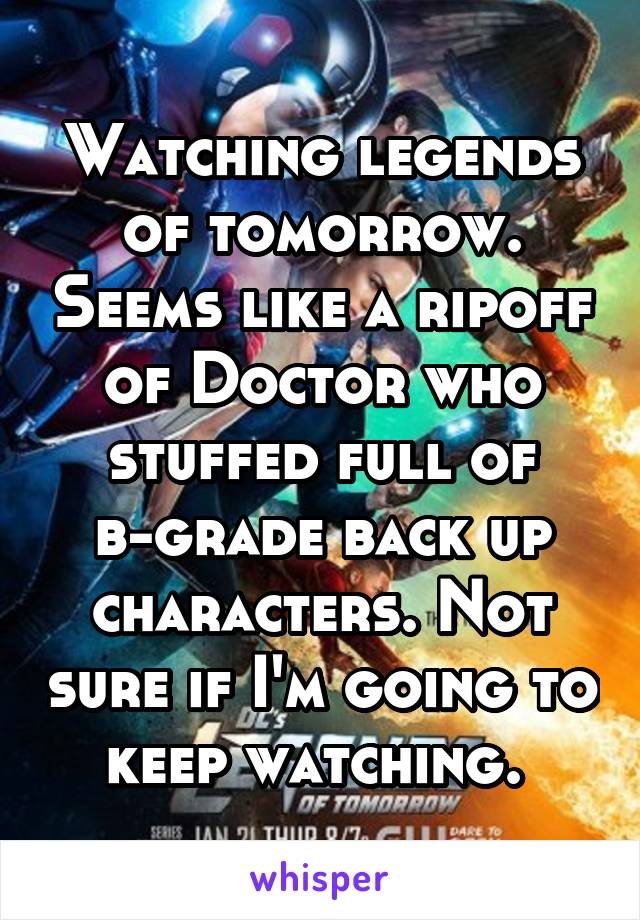 Watching legends of tomorrow. Seems like a ripoff of Doctor who stuffed full of b-grade back up characters. Not sure if I'm going to keep watching. 