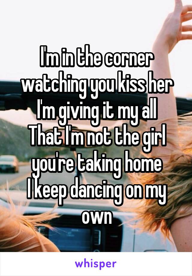 I'm in the corner watching you kiss her
I'm giving it my all
That I'm not the girl you're taking home
I keep dancing on my own