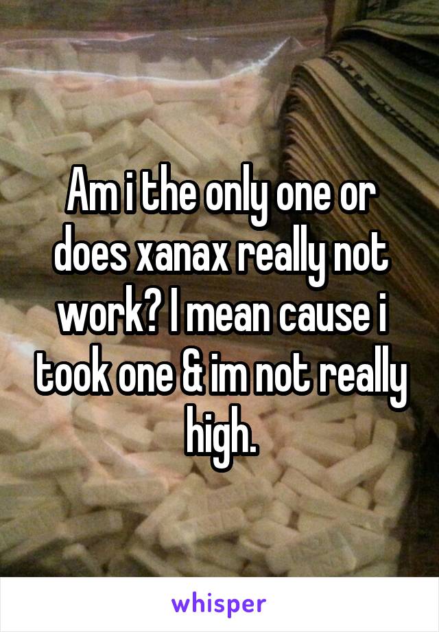 Am i the only one or does xanax really not work? I mean cause i took one & im not really high.