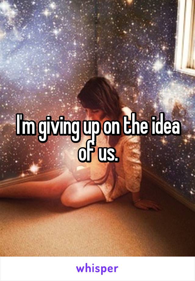 I'm giving up on the idea of us.