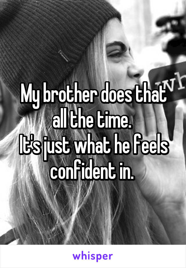 My brother does that all the time. 
It's just what he feels confident in. 