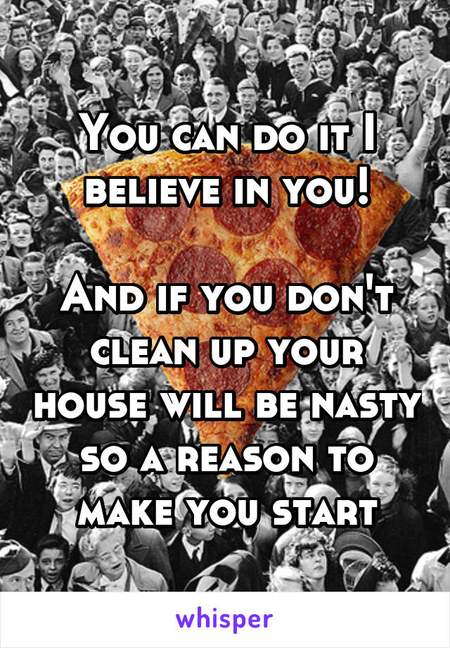 You can do it I believe in you!

And if you don't clean up your house will be nasty so a reason to make you start