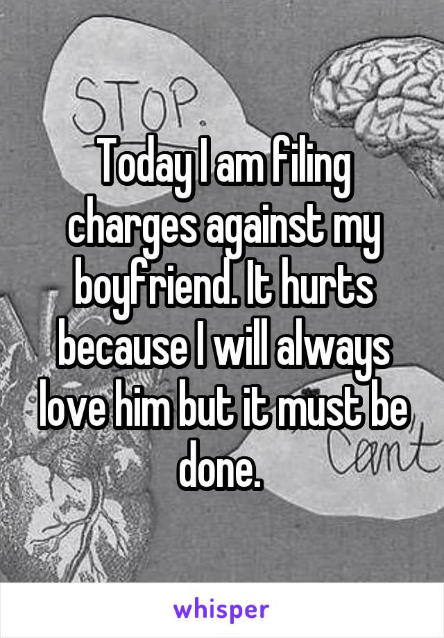 Today I am filing charges against my boyfriend. It hurts because I will always love him but it must be done. 