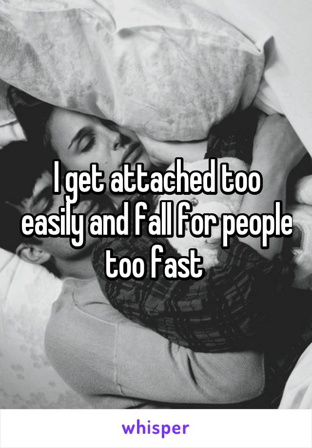 I get attached too easily and fall for people too fast 