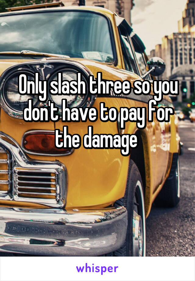 Only slash three so you don't have to pay for the damage 

