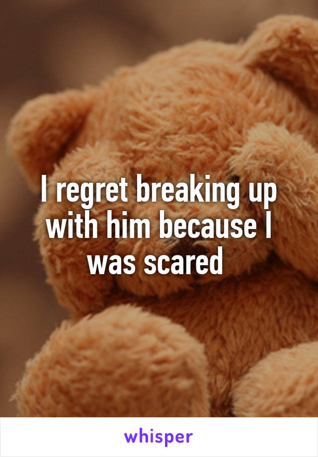 I regret breaking up with him because I was scared 